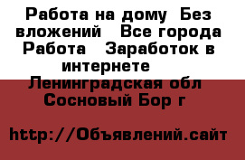 Работа на дому..Без вложений - Все города Работа » Заработок в интернете   . Ленинградская обл.,Сосновый Бор г.